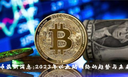以太币最新消息：2023年以太坊网络的趋势与未来展望