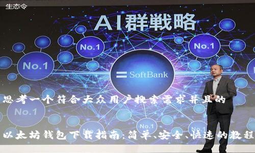 思考一个符合大众用户搜索需求并且的


以太坊钱包下载指南：简单、安全、快速的教程