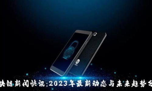  работоинный
区块链新闻快讯：2023年最新动态与未来趋势分析
