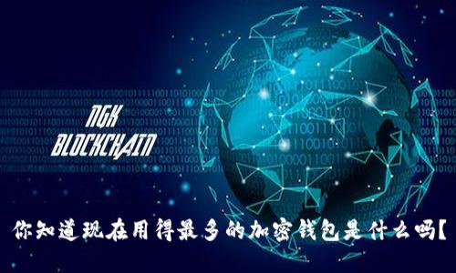 你知道现在用得最多的加密钱包是什么吗？