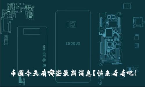 币圈今天有哪些最新消息？快来看看吧！