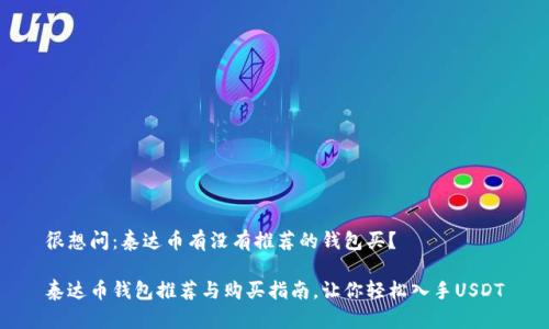 很想问：泰达币有没有推荐的钱包买？

泰达币钱包推荐与购买指南，让你轻松入手USDT