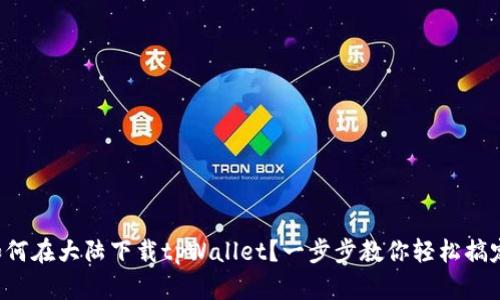 如何在大陆下载tpWallet？一步步教你轻松搞定！