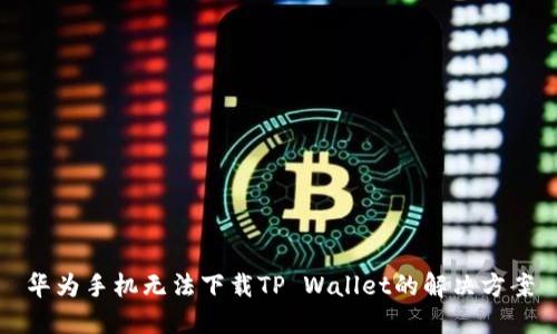 华为手机无法下载TP Wallet的解决方案